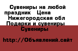 Сувениры на любой праздник › Цена ­ 1 000 - Нижегородская обл. Подарки и сувениры » Сувениры   